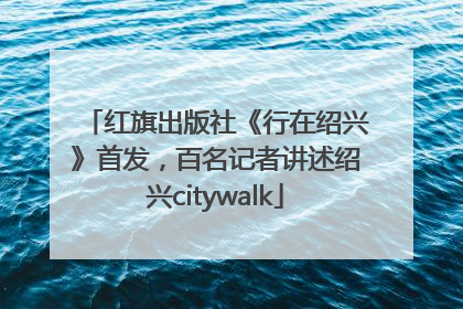 红旗出版社《行在绍兴》首发，百名记者讲述绍兴citywalk