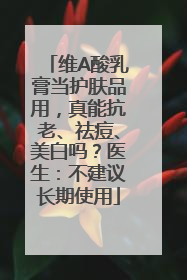 维A酸乳膏当护肤品用，真能抗老、祛痘、美白吗？医生：不建议长期使用