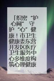 织密“护心网” 守护“心”健康！市卫生健康委东营开发区医疗卫生服务中心多维度构筑心理健康服务体系