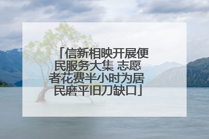 信新相映开展便民服务大集 志愿者花费半小时为居民磨平旧刀缺口