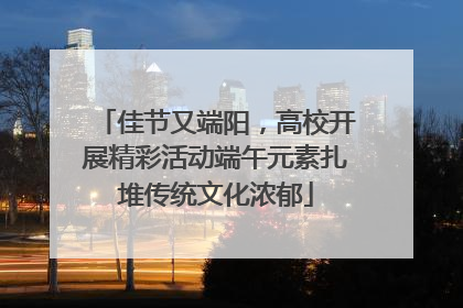 佳节又端阳，高校开展精彩活动端午元素扎堆传统文化浓郁