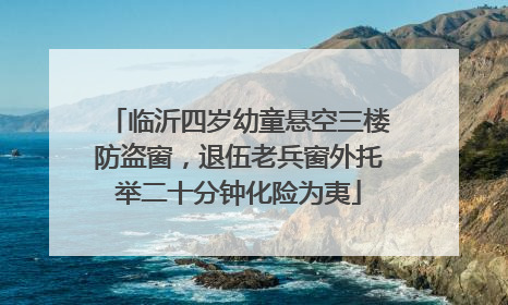临沂四岁幼童悬空三楼防盗窗，退伍老兵窗外托举二十分钟化险为夷