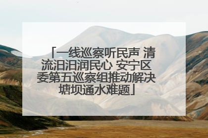 一线巡察听民声 清流汨汨润民心 安宁区委第五巡察组推动解决塘坝通水难题
