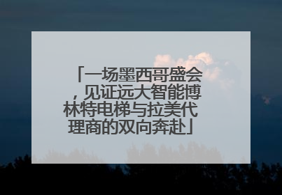 一场墨西哥盛会，见证远大智能博林特电梯与拉美代理商的双向奔赴