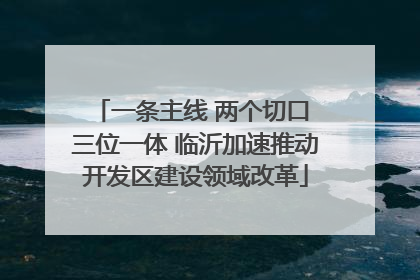 一条主线 两个切口 三位一体 临沂加速推动开发区建设领域改革