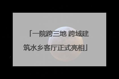 一院跨三地 跨域建筑水乡客厅正式亮相