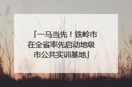 一马当先！铁岭市在全省率先启动地级市公共实训基地