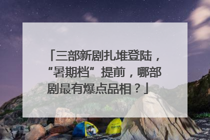 三部新剧扎堆登陆，“暑期档”提前，哪部剧最有爆点品相？