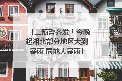 三预警齐发！今晚起湘北部分地区大到暴雨 局地大暴雨