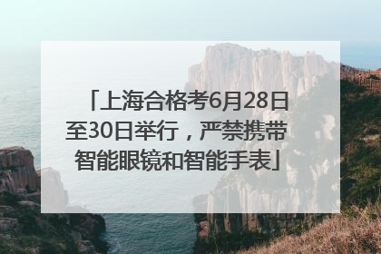 上海合格考6月28日至30日举行，严禁携带智能眼镜和智能手表