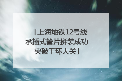 上海地铁12号线承插式管片拼装成功突破千环大关