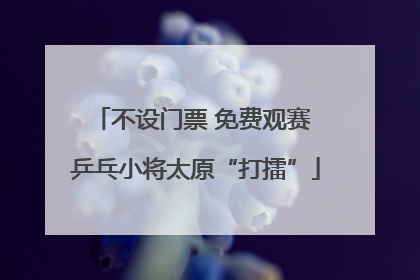 不设门票 免费观赛 乒乓小将太原“打擂”