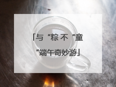 与“粽 不“童“端午奇妙游