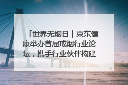 世界无烟日｜京东健康举办首届戒烟行业论坛，携手行业伙伴构建科学控烟新生态