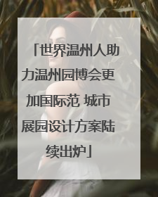 世界温州人助力温州园博会更加国际范 城市展园设计方案陆续出炉