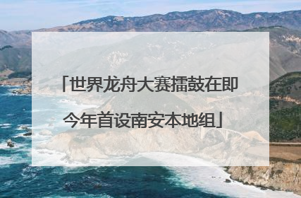 世界龙舟大赛擂鼓在即 今年首设南安本地组