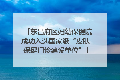 东昌府区妇幼保健院成功入选国家级“皮肤保健门诊建设单位”