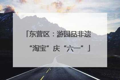 东营区：游园品非遗 “淘宝”庆“六一”