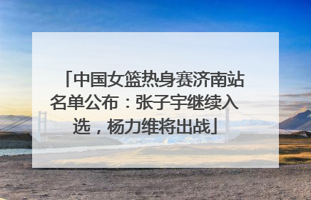 中国女篮热身赛济南站名单公布：张子宇继续入选，杨力维将出战