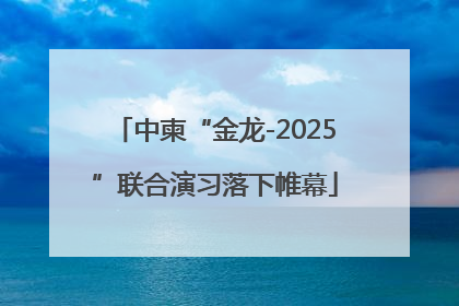 中柬“金龙-2025”联合演习落下帷幕