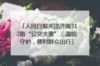 人民日报关注济南312路“公交夫妻”：温情守护，便利群众出行