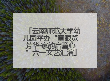云南师范大学幼儿园举办“童眼览芳华·家韵启童心”六一文艺汇演