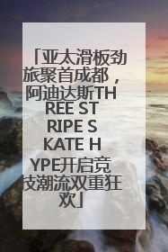 亚太滑板劲旅聚首成都，阿迪达斯THREE STRIPE SKATE HYPE开启竞技潮流双重狂欢
