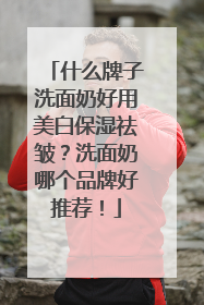 什么牌子洗面奶好用美白保湿祛皱？洗面奶哪个品牌好推荐！