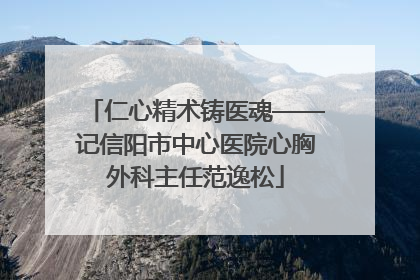 仁心精术铸医魂——记信阳市中心医院心胸外科主任范逸松