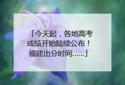 今天起，各地高考成绩开始陆续公布！福建出分时间……
