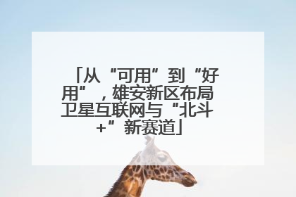 从“可用”到“好用”，雄安新区布局卫星互联网与“北斗+”新赛道