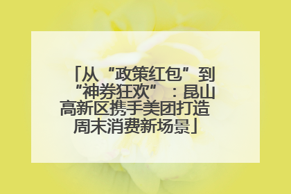 从“政策红包”到“神券狂欢”：昆山高新区携手美团打造周末消费新场景