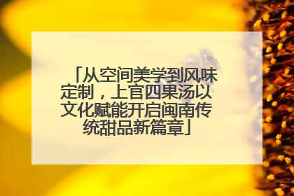 从空间美学到风味定制，上官四果汤以文化赋能开启闽南传统甜品新篇章