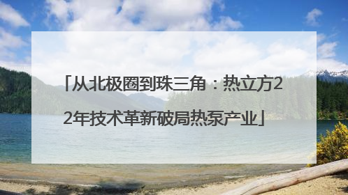 从北极圈到珠三角：热立方22年技术革新破局热泵产业