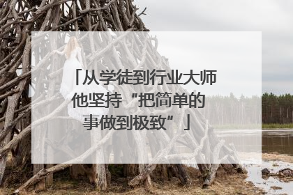从学徒到行业大师 他坚持“把简单的事做到极致”