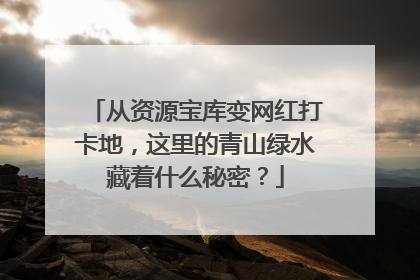 从资源宝库变网红打卡地，这里的青山绿水藏着什么秘密？