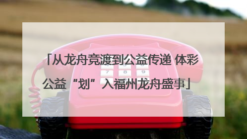 从龙舟竞渡到公益传递 体彩公益“划”入福州龙舟盛事