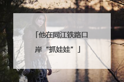 他在同江铁路口岸“抓娃娃”
