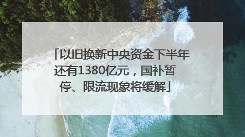 以旧换新中央资金下半年还有1380亿元，国补暂停、限流现象将缓解