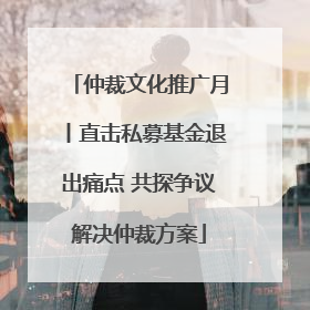 仲裁文化推广月丨直击私募基金退出痛点 共探争议解决仲裁方案