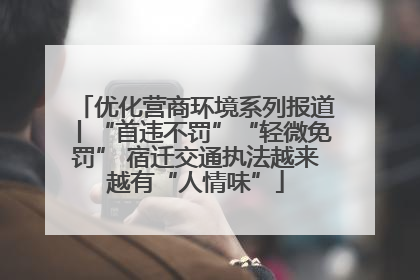 优化营商环境系列报道丨“首违不罚”“轻微免罚” 宿迁交通执法越来越有“人情味”
