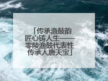 传承渔鼓韵 匠心铸人生——零陵渔鼓代表性传承人唐天宝
