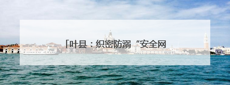 叶县：织密防溺“安全网” 筑牢生命“防护墙”
