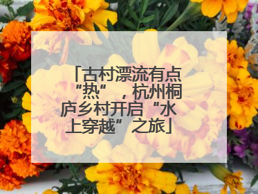 古村漂流有点“热”，杭州桐庐乡村开启“水上穿越”之旅
