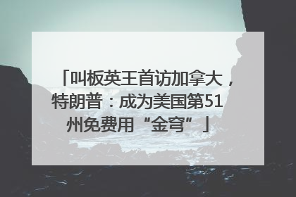 叫板英王首访加拿大，特朗普：成为美国第51州免费用“金穹”