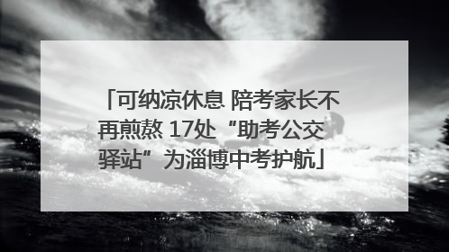 可纳凉休息 陪考家长不再煎熬 17处“助考公交驿站”为淄博中考护航