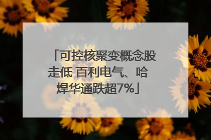可控核聚变概念股走低 百利电气、哈焊华通跌超7%