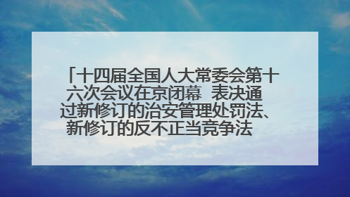 十四届全国人大常委会第十六次会议在京闭幕  表决通过新修订的治安管理处罚法、新修订的反不正当竞争法  习近平签署主席令予以公布  赵乐际主持会议