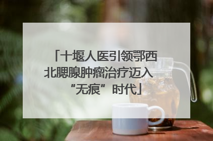 十堰人医引领鄂西北腮腺肿瘤治疗迈入“无痕”时代