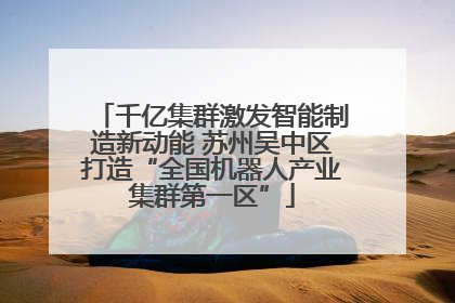 千亿集群激发智能制造新动能 苏州吴中区打造“全国机器人产业集群第一区”